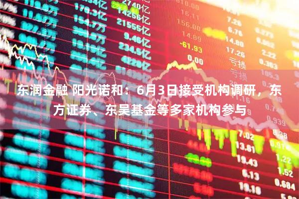 东润金融 阳光诺和：6月3日接受机构调研，东方证券、东吴基金等多家机构参与