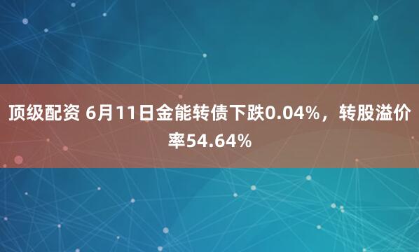 顶级配资 6月11日金能转债下跌0.04%，转股溢价率54.64%