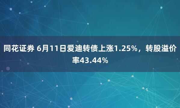 同花证券 6月11日爱迪转债上涨1.25%，转股溢价率43.44%