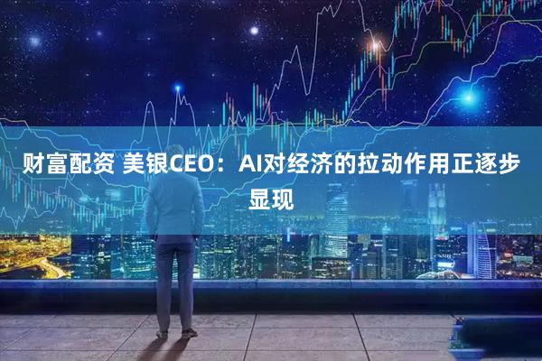 财富配资 美银CEO：AI对经济的拉动作用正逐步显现