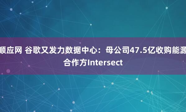 顺应网 谷歌又发力数据中心：母公司47.5亿收购能源合作方Intersect