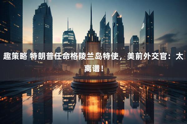 趣策略 特朗普任命格陵兰岛特使，美前外交官：太离谱！