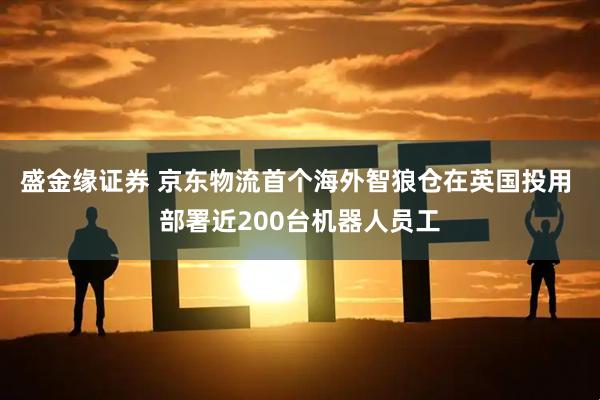 盛金缘证券 京东物流首个海外智狼仓在英国投用 部署近200台机器人员工