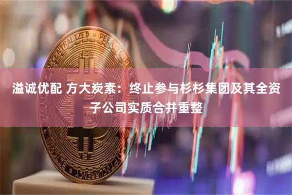 溢诚优配 方大炭素：终止参与杉杉集团及其全资子公司实质合并重整