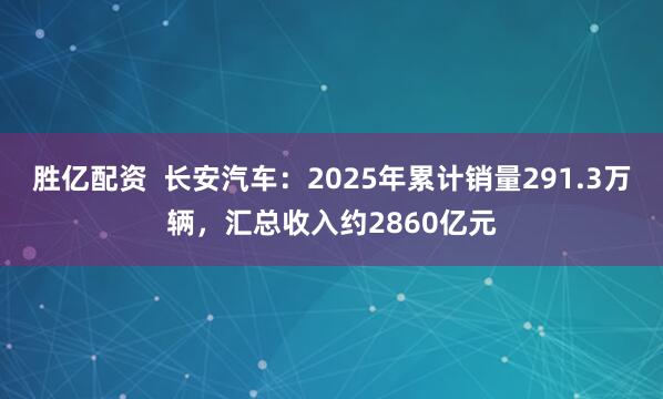 胜亿配资  长安汽车：2025年累计销量291.3万辆，汇总收入约2860亿元
