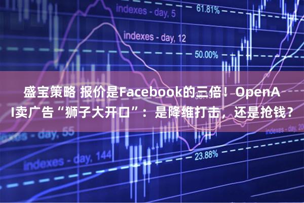 盛宝策略 报价是Facebook的三倍！OpenAI卖广告“狮子大开口”：是降维打击，还是抢钱？