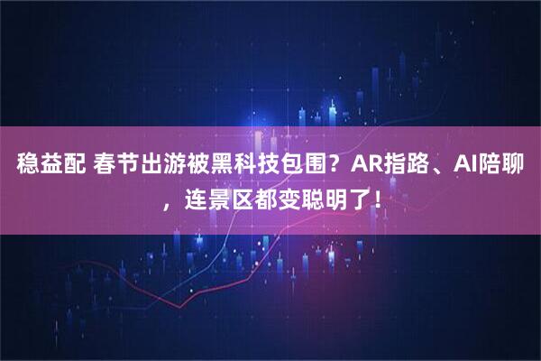 稳益配 春节出游被黑科技包围？AR指路、AI陪聊，连景区都变聪明了！