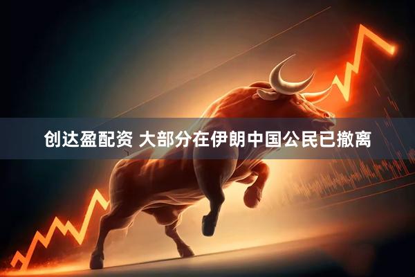 创达盈配资 大部分在伊朗中国公民已撤离