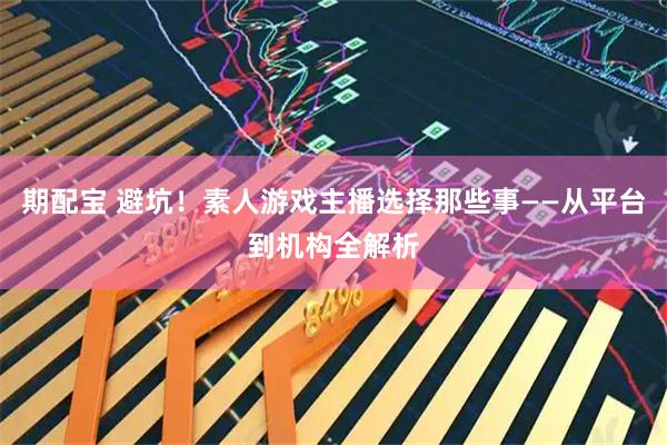 期配宝 避坑！素人游戏主播选择那些事——从平台到机构全解析